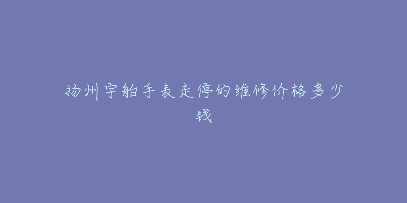 扬州宇舶手表走停的维修价格多少钱-名表号 扬州宇舶手表走停的维修价格多少钱
