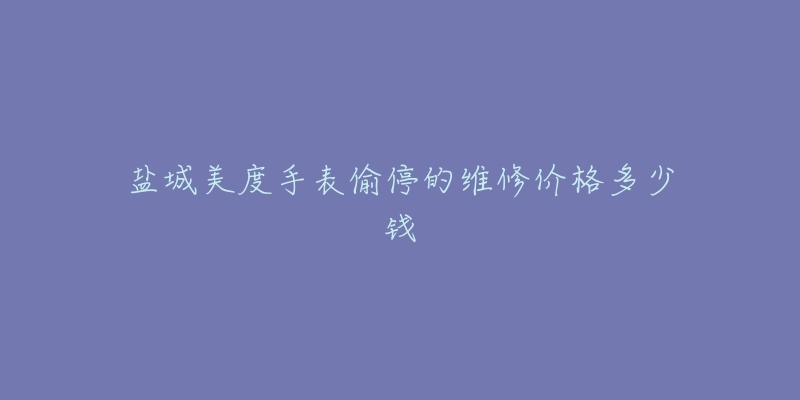 盐城美度手表偷停的维修价格多少钱-名表号 盐城美度手表偷停的维修价格多少钱