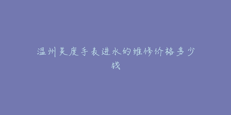 温州美度手表进水的维修价格多少钱-名表号 温州美度手表进水的维修价格多少钱