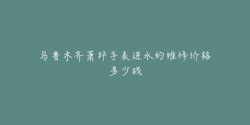 乌鲁木齐萧邦手表进水的维修价格多少钱-名表号 乌鲁木齐萧邦手表进水的维修价格多少钱