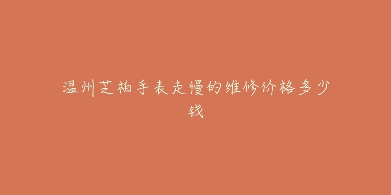 温州芝柏手表走慢的维修价格多少钱-名表号 温州芝柏手表走慢的维修价格多少钱