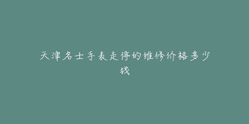 天津名士手表走停的维修价格多少钱-名表号 天津名士手表走停的维修价格多少钱