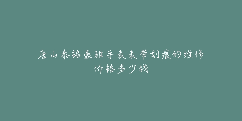 唐山泰格豪雅手表表带划痕的维修价格多少钱-名表号 唐山泰格豪雅手表表带划痕的维修价格多少钱