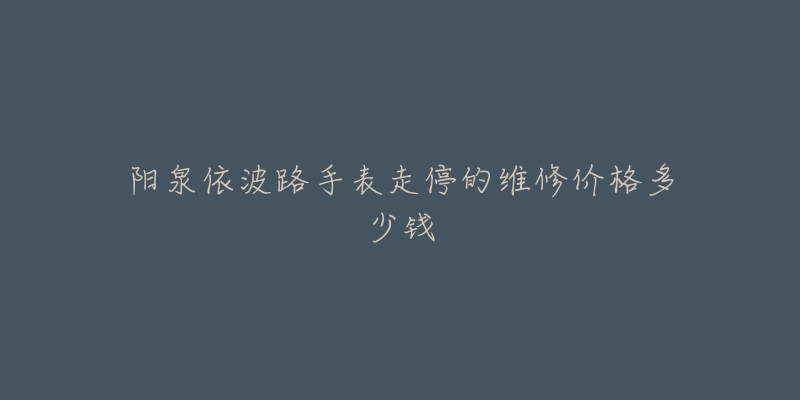 阳泉依波路手表走停的维修价格多少钱-名表号 阳泉依波路手表走停的维修价格多少钱