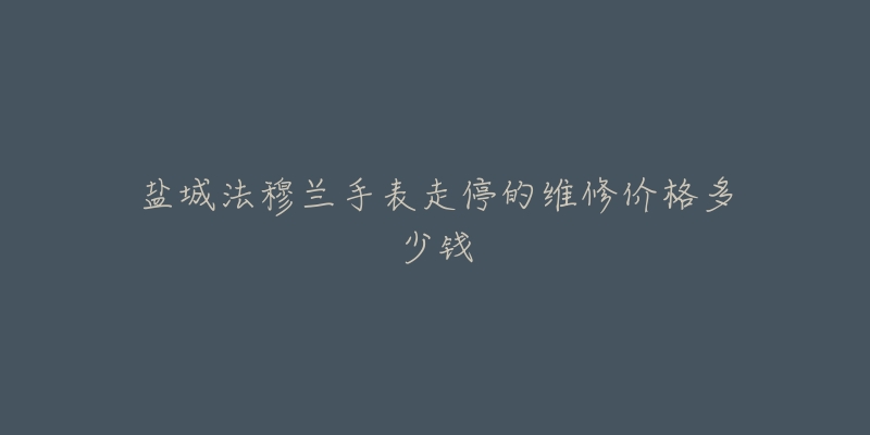 盐城法穆兰手表走停的维修价格多少钱-名表号 盐城法穆兰手表走停的维修价格多少钱