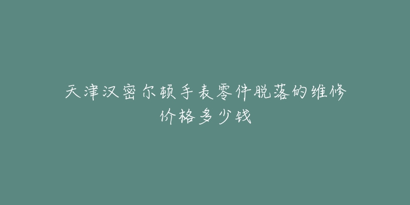 天津汉密尔顿手表零件脱落的维修价格多少钱-名表号 天津汉密尔顿手表零件脱落的维修价格多少钱