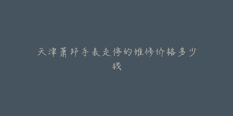 天津萧邦手表走停的维修价格多少钱-名表号 天津萧邦手表走停的维修价格多少钱