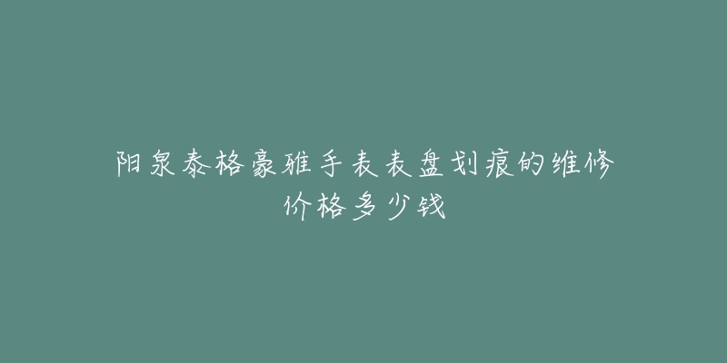 阳泉泰格豪雅手表表盘划痕的维修价格多少钱-名表号 阳泉泰格豪雅手表表盘划痕的维修价格多少钱