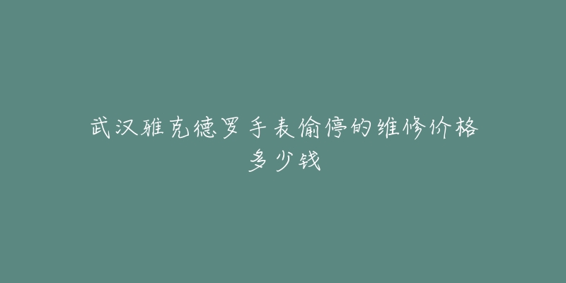 武汉雅克德罗手表偷停的维修价格多少钱-名表号 武汉雅克德罗手表偷停的维修价格多少钱