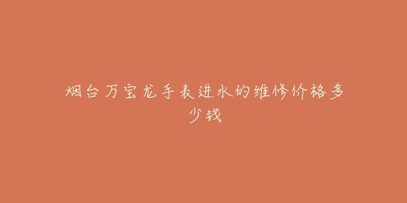 烟台万宝龙手表进水的维修价格多少钱-名表号 烟台万宝龙手表进水的维修价格多少钱