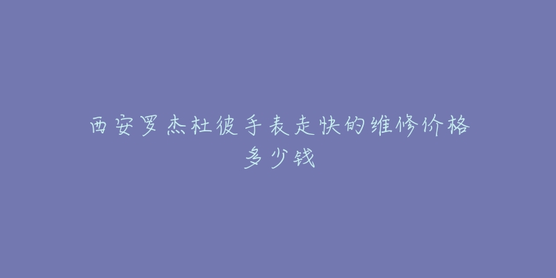 西安罗杰杜彼手表走快的维修价格多少钱-名表号 西安罗杰杜彼手表走快的维修价格多少钱