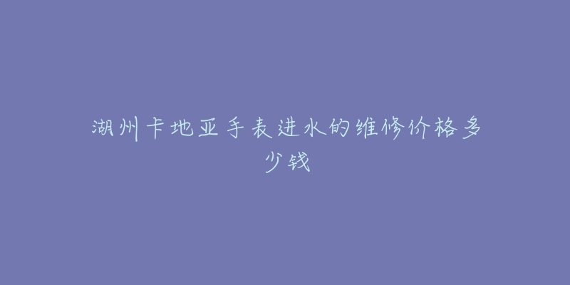 湖州卡地亚手表进水的维修价格多少钱-名表号 湖州卡地亚手表进水的维修价格多少钱