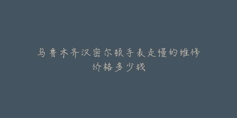 乌鲁木齐汉密尔顿手表走慢的维修价格多少钱-名表号 乌鲁木齐汉密尔顿手表走慢的维修价格多少钱