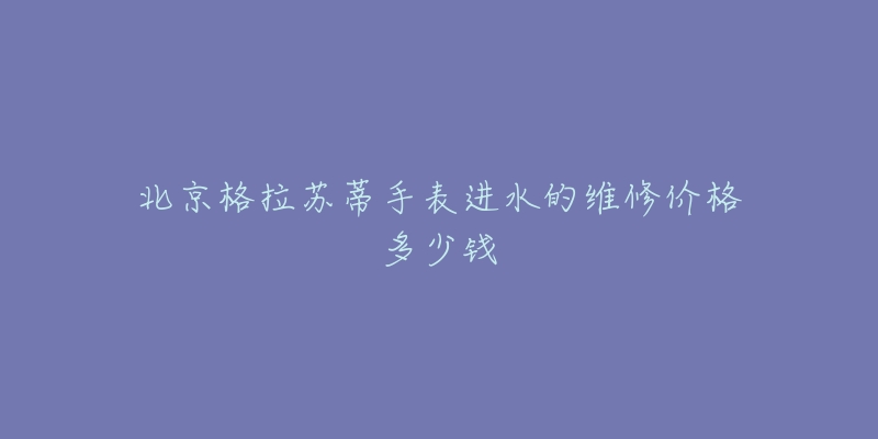北京格拉苏蒂手表进水的维修价格多少钱-名表号 北京格拉苏蒂手表进水的维修价格多少钱