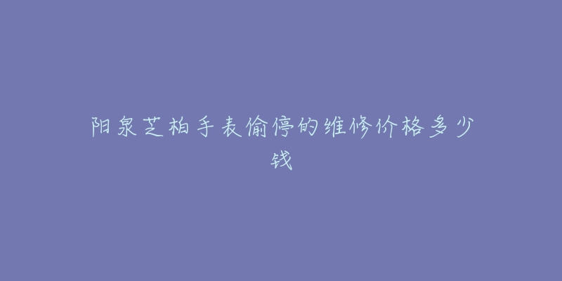 阳泉芝柏手表偷停的维修价格多少钱-名表号 阳泉芝柏手表偷停的维修价格多少钱