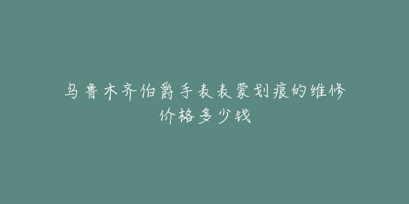 乌鲁木齐伯爵手表表蒙划痕的维修价格多少钱-名表号 乌鲁木齐伯爵手表表蒙划痕的维修价格多少钱