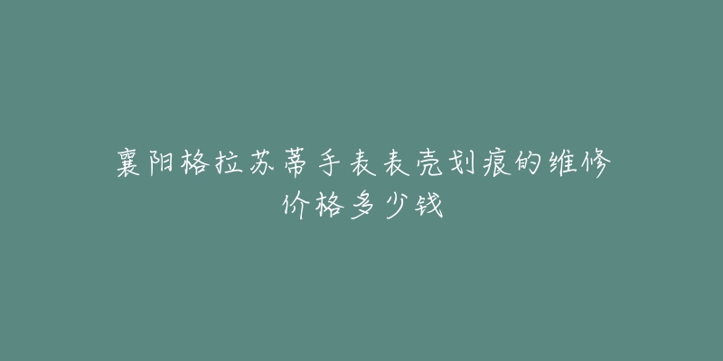 襄阳格拉苏蒂手表表壳划痕的维修价格多少钱-名表号 襄阳格拉苏蒂手表表壳划痕的维修价格多少钱