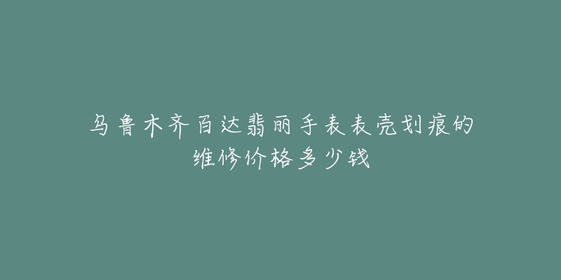 乌鲁木齐百达翡丽手表表壳划痕的维修价格多少钱