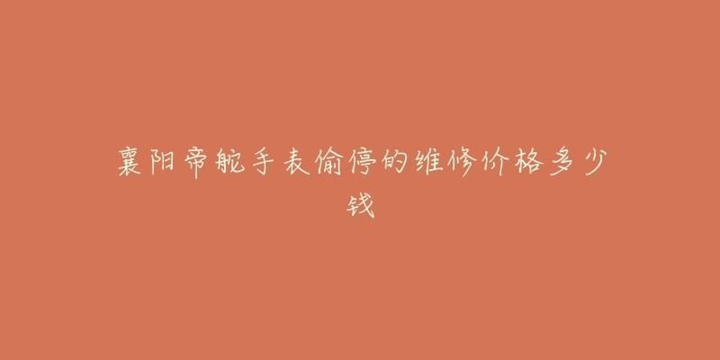 襄阳帝舵手表偷停的维修价格多少钱-名表号 襄阳帝舵手表偷停的维修价格多少钱
