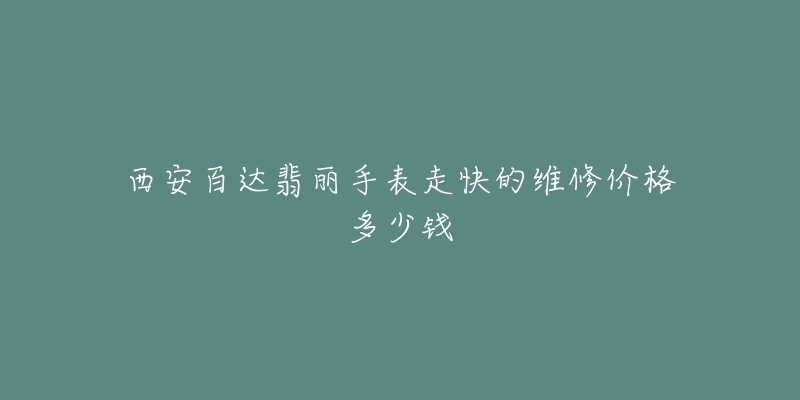 西安百达翡丽手表走快的维修价格多少钱-名表号 西安百达翡丽手表走快的维修价格多少钱
