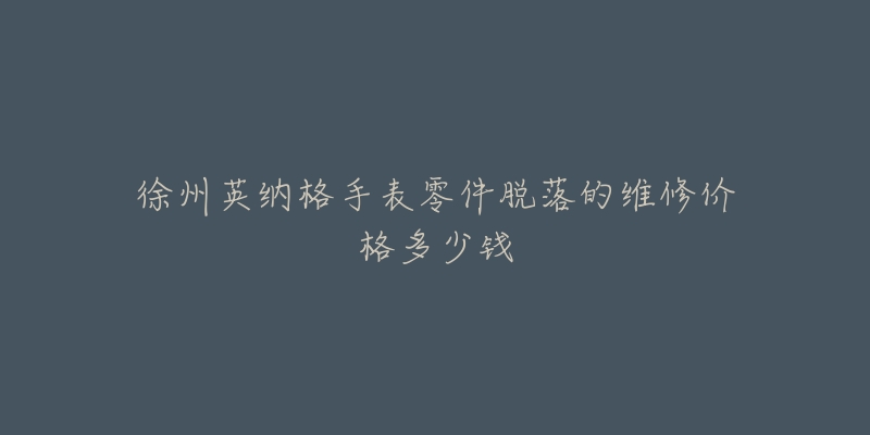 徐州英纳格手表零件脱落的维修价格多少钱-名表号 徐州英纳格手表零件脱落的维修价格多少钱