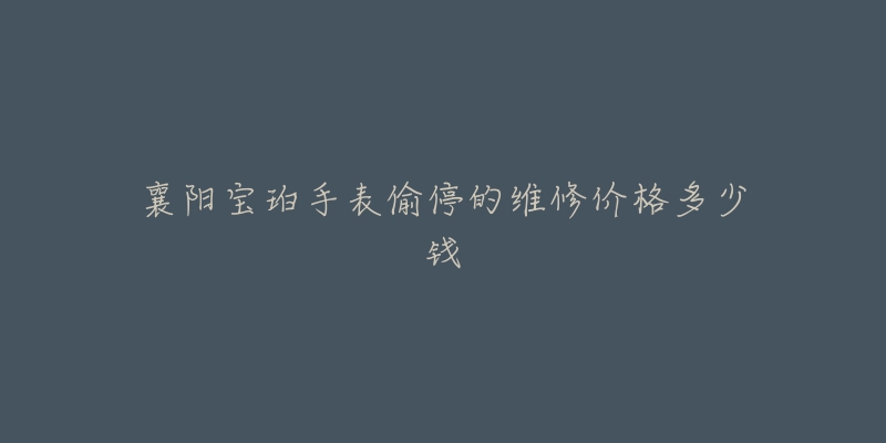 襄阳宝珀手表偷停的维修价格多少钱-名表号 襄阳宝珀手表偷停的维修价格多少钱