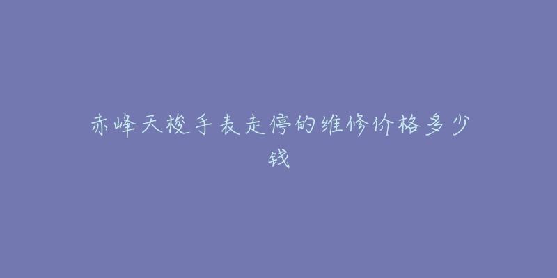 赤峰天梭手表走停的维修价格多少钱
