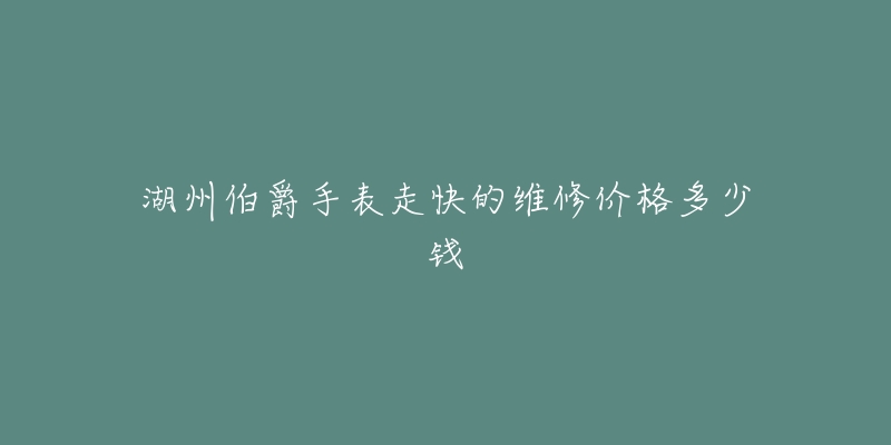 湖州伯爵手表走快的维修价格多少钱