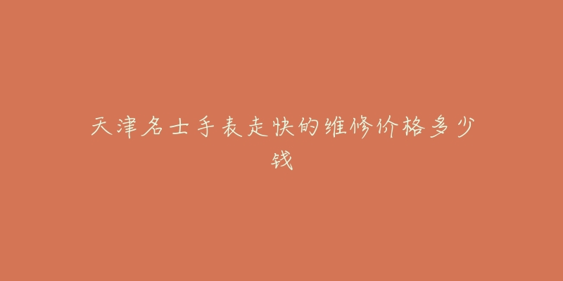天津名士手表走快的维修价格多少钱