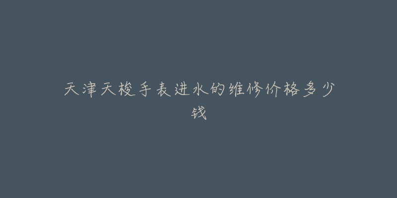 天津天梭手表进水的维修价格多少钱
