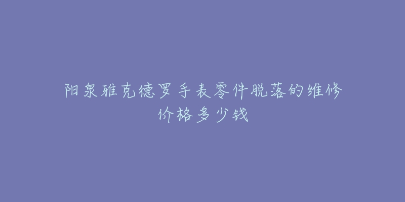 阳泉雅克德罗手表零件脱落的维修价格多少钱