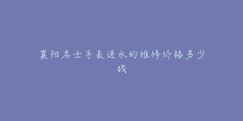 襄阳名士手表进水的维修价格多少钱