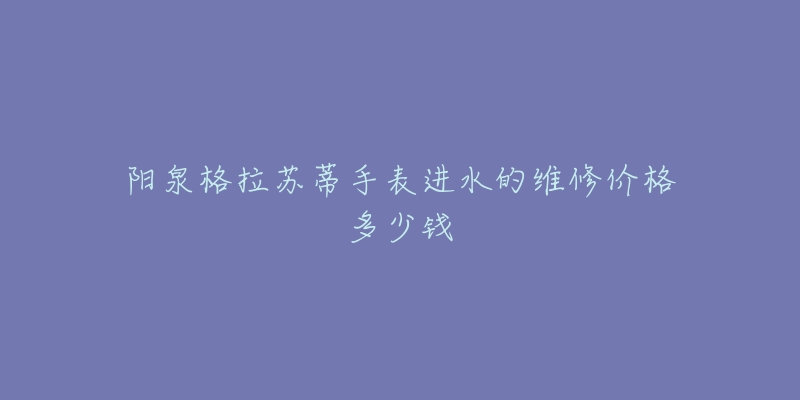 阳泉格拉苏蒂手表进水的维修价格多少钱-名表号 阳泉格拉苏蒂手表进水的维修价格多少钱
