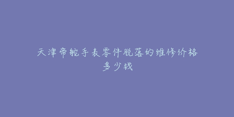 天津帝舵手表零件脱落的维修价格多少钱-名表号 天津帝舵手表零件脱落的维修价格多少钱