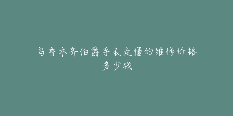 乌鲁木齐伯爵手表走慢的维修价格多少钱-名表号 乌鲁木齐伯爵手表走慢的维修价格多少钱