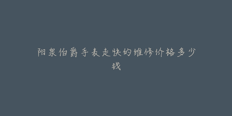 阳泉伯爵手表走快的维修价格多少钱