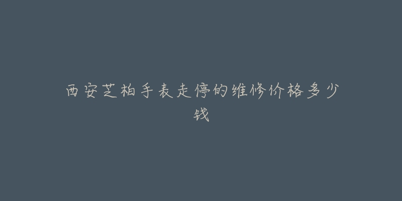 西安芝柏手表走停的维修价格多少钱-名表号 西安芝柏手表走停的维修价格多少钱