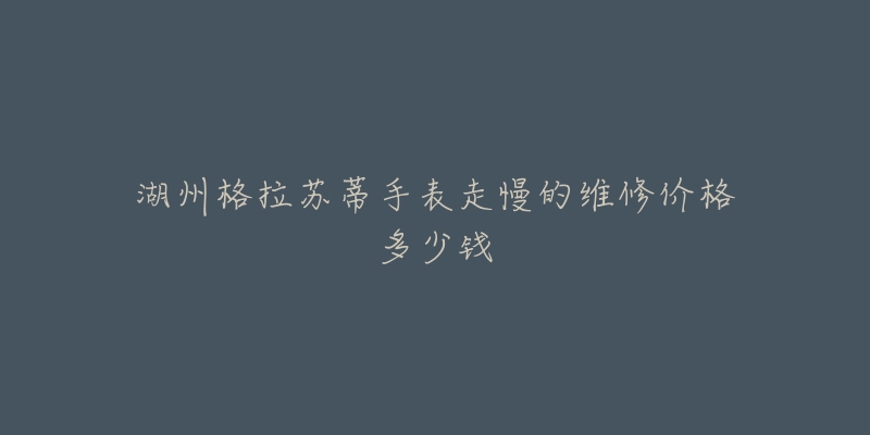 湖州格拉苏蒂手表走慢的维修价格多少钱-名表号 湖州格拉苏蒂手表走慢的维修价格多少钱