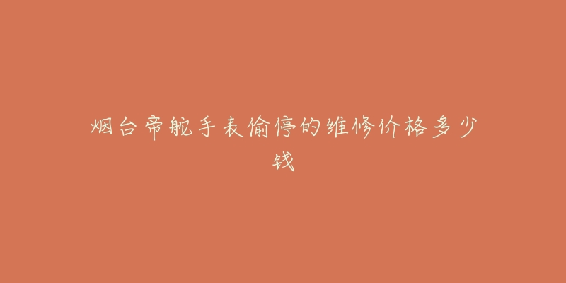 烟台帝舵手表偷停的维修价格多少钱-名表号 烟台帝舵手表偷停的维修价格多少钱