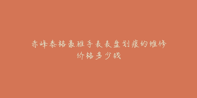 赤峰泰格豪雅手表表盘划痕的维修价格多少钱