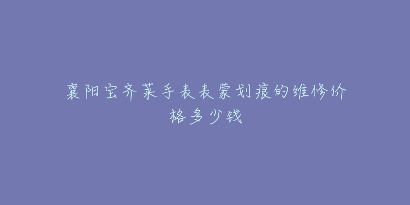 襄阳宝齐莱手表表蒙划痕的维修价格多少钱-名表号 襄阳宝齐莱手表表蒙划痕的维修价格多少钱