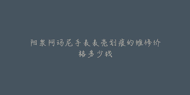 阳泉阿玛尼手表表壳划痕的维修价格多少钱-名表号 阳泉阿玛尼手表表壳划痕的维修价格多少钱