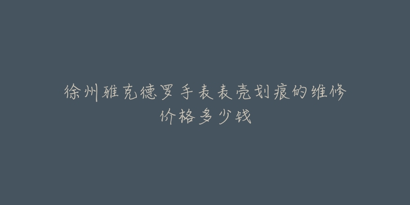 徐州雅克德罗手表表壳划痕的维修价格多少钱-名表号 徐州雅克德罗手表表壳划痕的维修价格多少钱