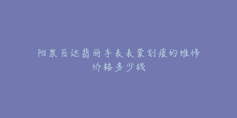 阳泉百达翡丽手表表蒙划痕的维修价格多少钱-名表号 阳泉百达翡丽手表表蒙划痕的维修价格多少钱