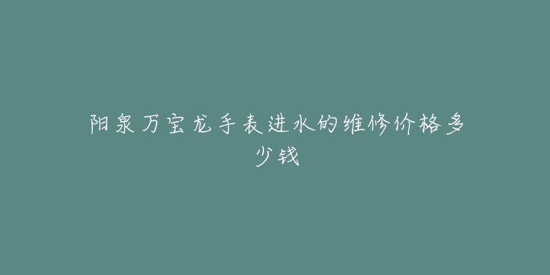 阳泉万宝龙手表进水的维修价格多少钱-名表号 阳泉万宝龙手表进水的维修价格多少钱