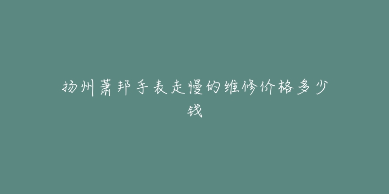 扬州萧邦手表走慢的维修价格多少钱-名表号 扬州萧邦手表走慢的维修价格多少钱