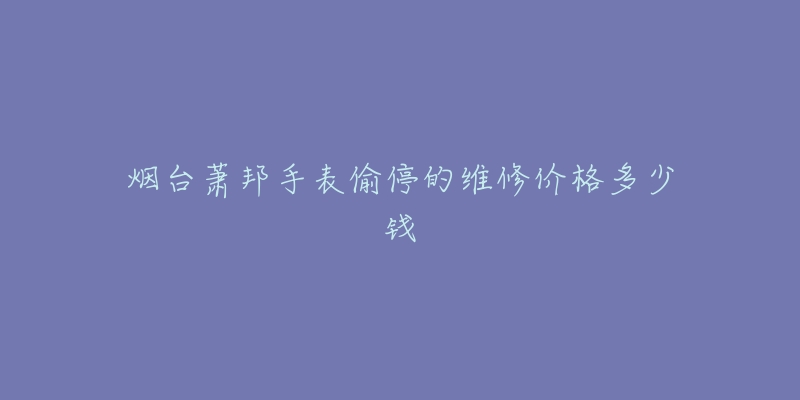 烟台萧邦手表偷停的维修价格多少钱-名表号 烟台萧邦手表偷停的维修价格多少钱