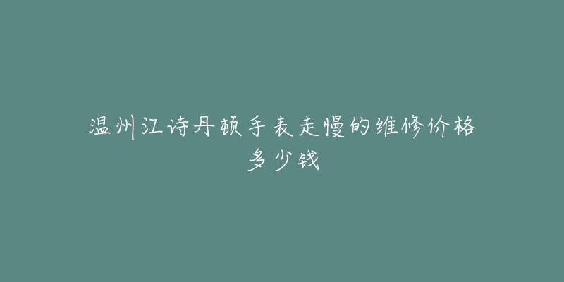 温州江诗丹顿手表走慢的维修价格多少钱-名表号 温州江诗丹顿手表走慢的维修价格多少钱