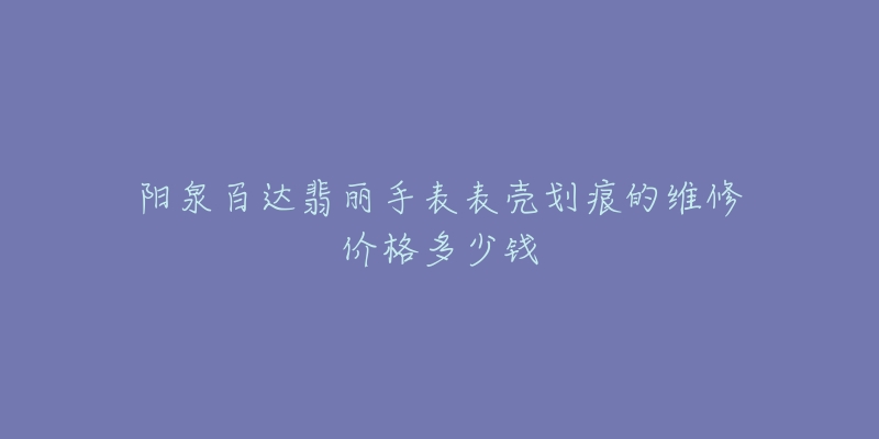 阳泉百达翡丽手表表壳划痕的维修价格多少钱-名表号 阳泉百达翡丽手表表壳划痕的维修价格多少钱