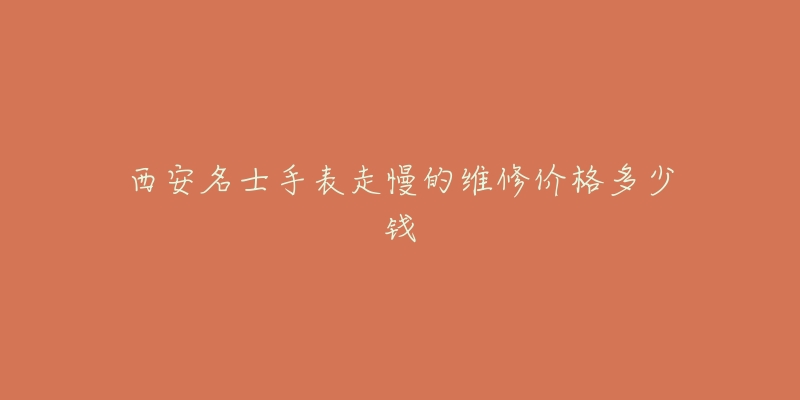 西安名士手表走慢的维修价格多少钱-名表号 西安名士手表走慢的维修价格多少钱